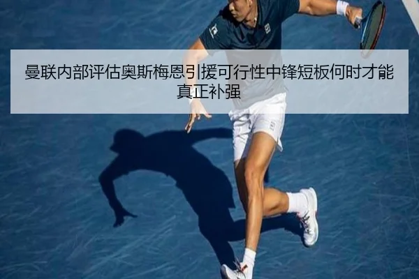 曼联内部评估奥斯梅恩引援可行性中锋短板何时才能真正补强 - DAFA.COMapp