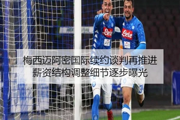 梅西迈阿密国际续约谈判再推进 薪资结构调整细节逐步曝光 - DAFA.COMapp