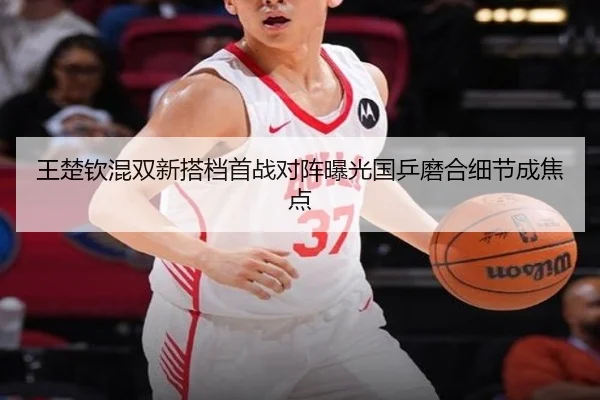 王楚钦混双新搭档首战对阵曝光国乒磨合细节成焦点 - DAFA.COMapp