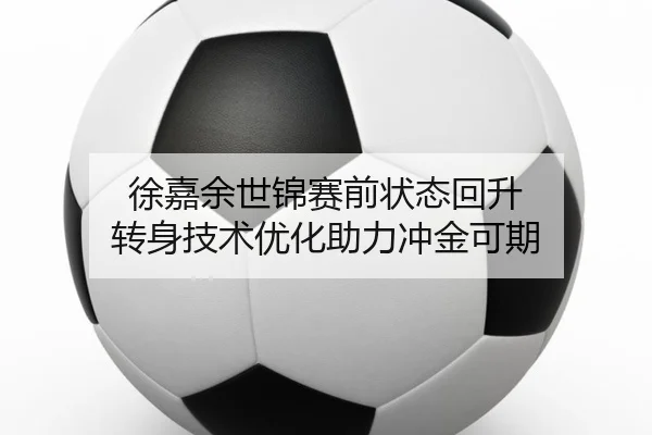 徐嘉余世锦赛前状态回升 转身技术优化助力冲金可期