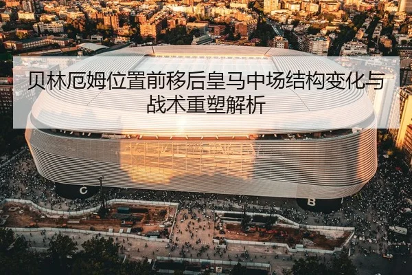 贝林厄姆位置前移后皇马中场结构变化与战术重塑解析