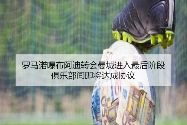 罗马诺曝布阿迪转会曼城进入最后阶段 俱乐部间即将达成协议 - DAFA.COMapp