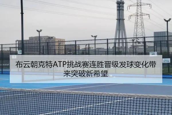 布云朝克特ATP挑战赛连胜晋级发球变化带来突破新希望 - DAFA.COMapp