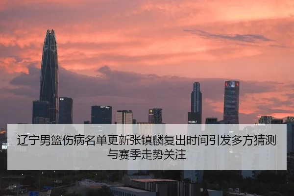 辽宁男篮伤病名单更新张镇麟复出时间引发多方猜测与赛季走势关注 - DAFA.COMapp