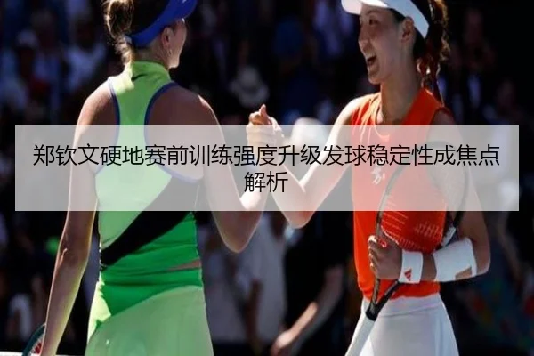 郑钦文硬地赛前训练强度升级发球稳定性成焦点解析 - DAFA.COMapp