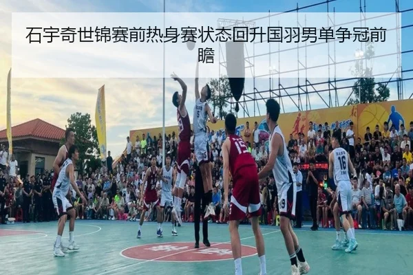 石宇奇世锦赛前热身赛状态回升国羽男单争冠前瞻 - DAFA.COMapp