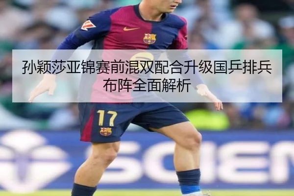 孙颖莎亚锦赛前混双配合升级国乒排兵布阵全面解析（DAFA.COMapp）