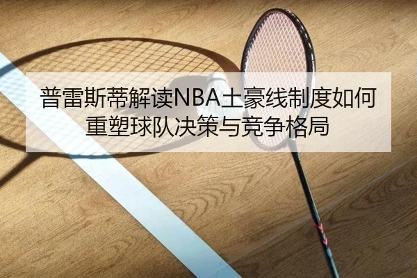 普雷斯蒂解读NBA土豪线制度如何重塑球队决策与竞争格局 - DAFA.COMapp